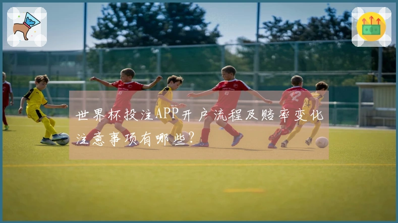 世界杯投注APP开户流程及赔率变化注意事项有哪些？