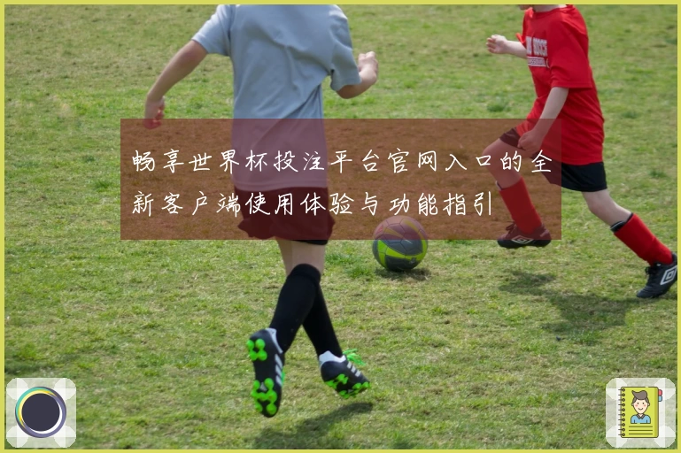 畅享世界杯投注平台官网入口的全新客户端使用体验与功能指引