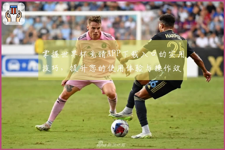 掌握世界杯竞猜APP下载入口的实用技巧,提升您的使用体验与操作效率