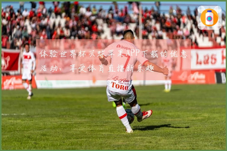 体验世界杯买球苹果APP下载的优惠活动，享受体育直播新乐趣