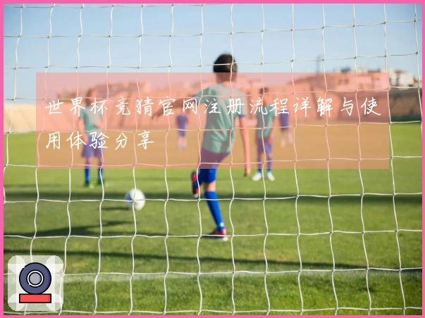 世界杯竞猜官网注册流程详解与使用体验分享
