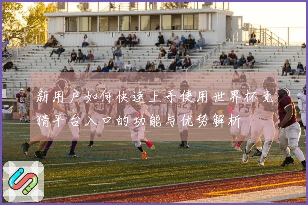 新用户如何快速上手使用世界杯竞猜平台入口的功能与优势解析
