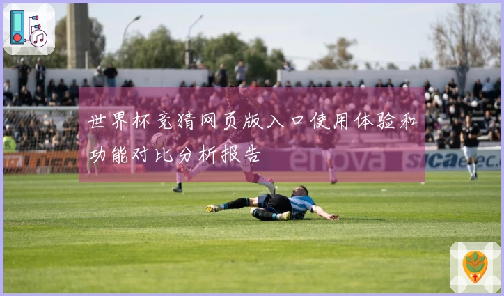世界杯竞猜网页版入口使用体验和功能对比分析报告