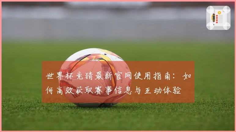 世界杯竞猜最新官网使用指南：如何高效获取赛事信息与互动体验