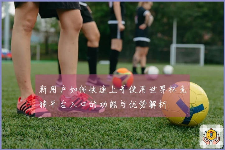 新用户如何快速上手使用世界杯竞猜平台入口的功能与优势解析