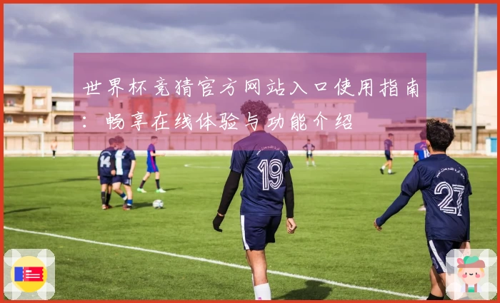 世界杯竞猜官方网站入口使用指南：畅享在线体验与功能介绍