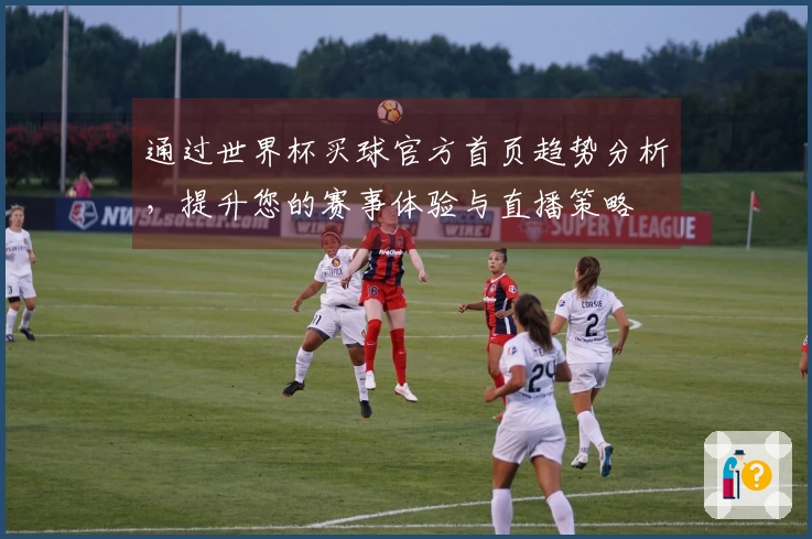 通过世界杯买球官方首页趋势分析，提升您的赛事体验与直播策略