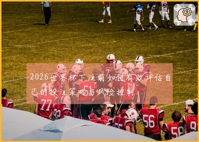 2026世界杯下注前如何有效评估自己的投注策略与风险控制