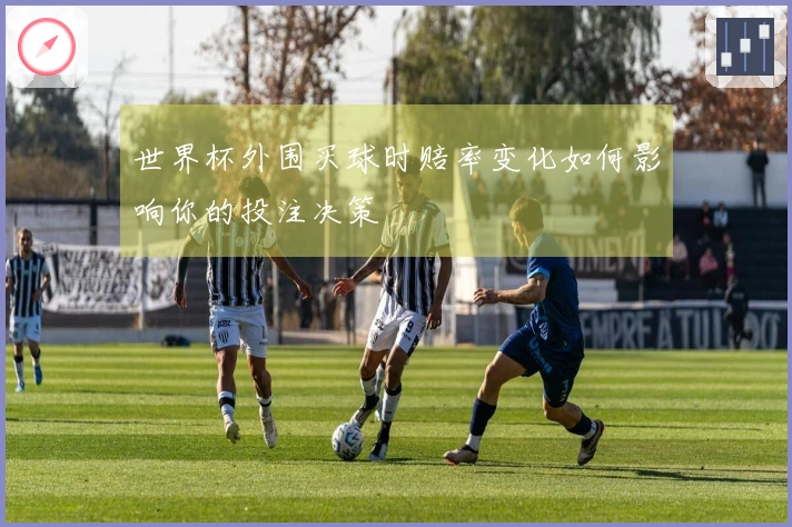 世界杯外围买球时赔率变化如何影响你的投注决策