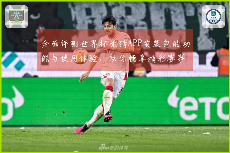 全面评测世界杯竞猜APP安装包的功能与使用体验，助你畅享精彩赛事直播