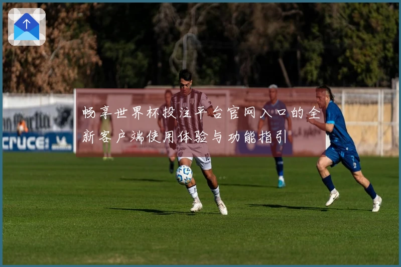 畅享世界杯投注平台官网入口的全新客户端使用体验与功能指引