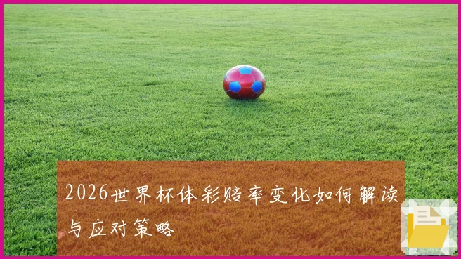 2026世界杯体彩赔率变化如何解读与应对策略