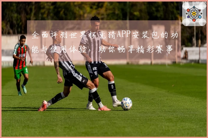 全面评测世界杯竞猜APP安装包的功能与使用体验，助你畅享精彩赛事直播