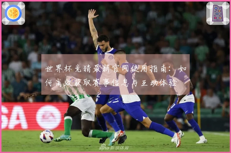 世界杯竞猜最新官网使用指南：如何高效获取赛事信息与互动体验